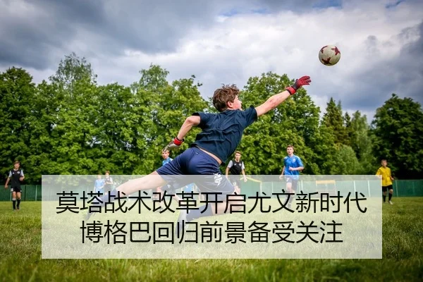 莫塔战术改革开启尤文新时代 博格巴回归前景备受关注